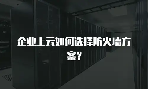 企业上云如何选择防火墙方案？