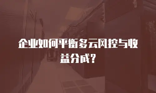 企业如何平衡多云风控与收益分成？