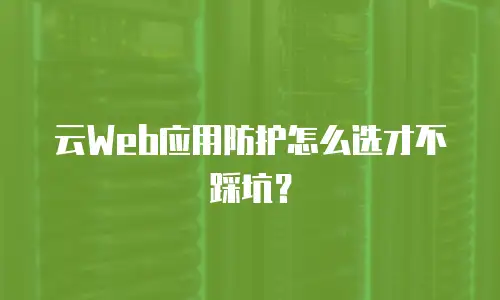 云Web应用防护怎么选才不踩坑？