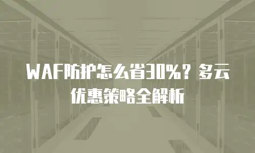 WAF防护怎么省30%？多云优惠策略全解析