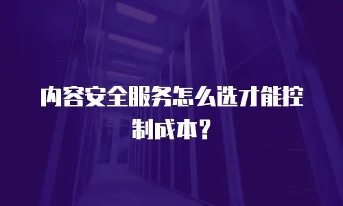 内容安全服务怎么选才能控制成本？