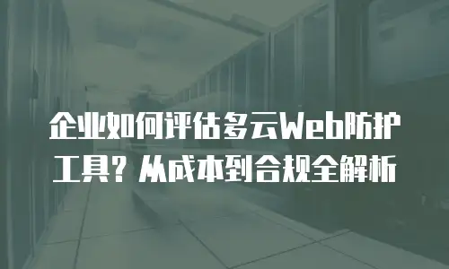 企业如何评估多云Web防护工具？从成本到合规全解析