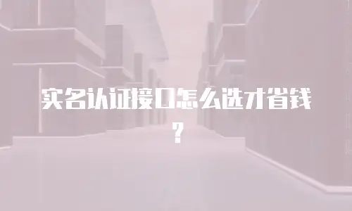 实名认证接口怎么选才省钱？