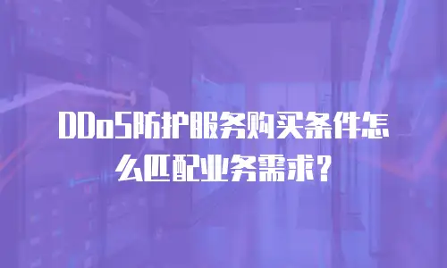 DDoS防护服务购买条件怎么匹配业务需求？