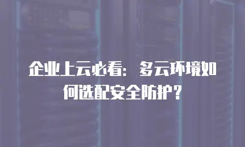 企业上云必看：多云环境如何选配安全防护？