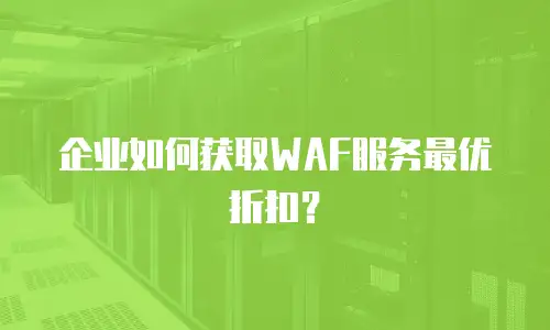 企业如何获取WAF服务最优折扣？