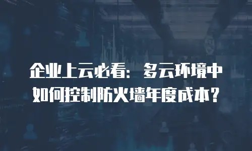 企业上云必看：多云环境中如何控制防火墙年度成本？