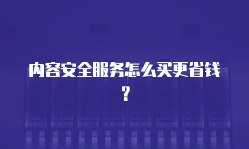 内容安全服务怎么买更省钱？