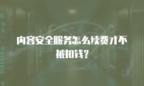 内容安全服务怎么续费才不被扣钱？
