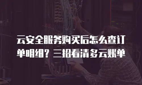 云安全服务购买后怎么查订单明细？三招看清多云账单
