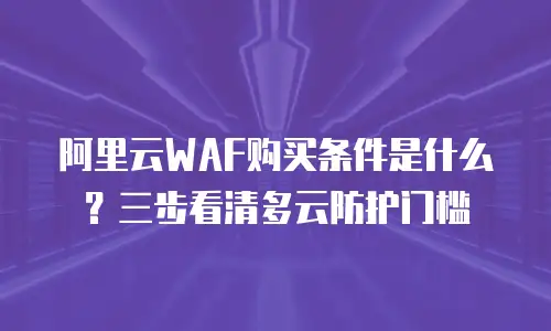 阿里云WAF购买条件是什么？三步看清多云防护门槛