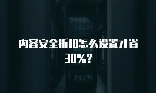 内容安全折扣怎么设置才省30%？