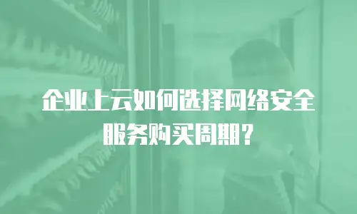 企业上云如何选择网络安全服务购买周期？