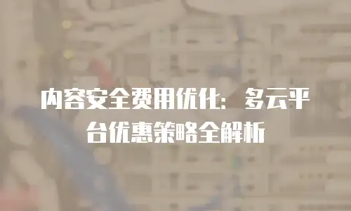 内容安全费用优化：多云平台优惠策略全解析