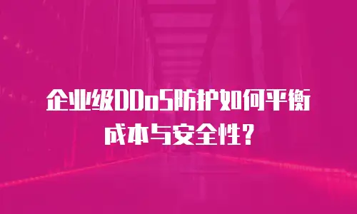 企业级DDoS防护如何平衡成本与安全性？