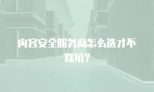 内容安全服务商怎么选才不踩坑？