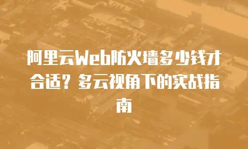 阿里云Web防火墙多少钱才合适？多云视角下的实战指南