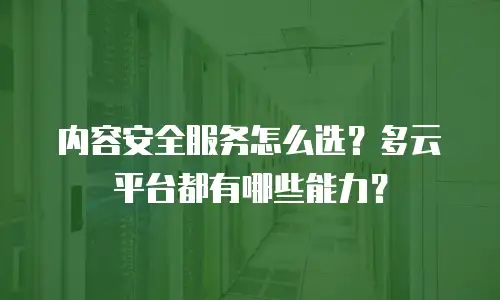 内容安全服务怎么选？多云平台都有哪些能力？