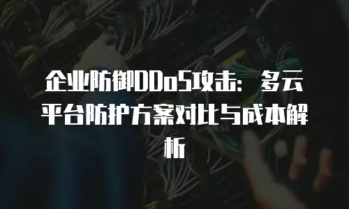 企业防御DDoS攻击：多云平台防护方案对比与成本解析