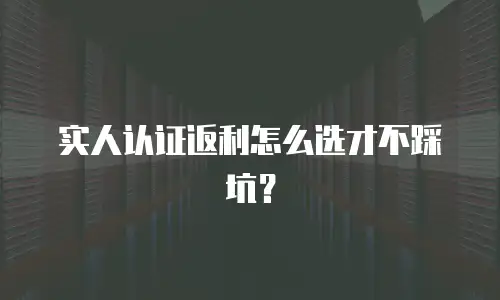 实人认证返利怎么选才不踩坑？