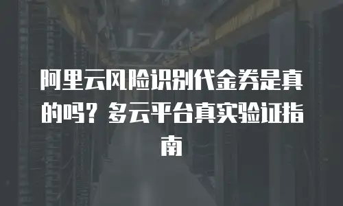 阿里云风险识别代金券是真的吗？多云平台真实验证指南