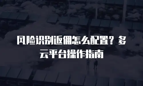 风险识别返佣怎么配置？多云平台操作指南