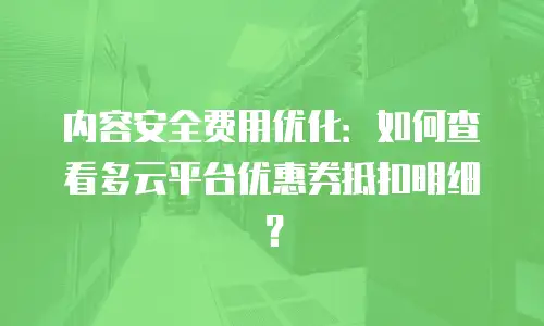内容安全费用优化：如何查看多云平台优惠券抵扣明细？