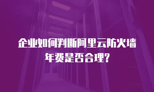 企业如何判断阿里云防火墙年费是否合理？