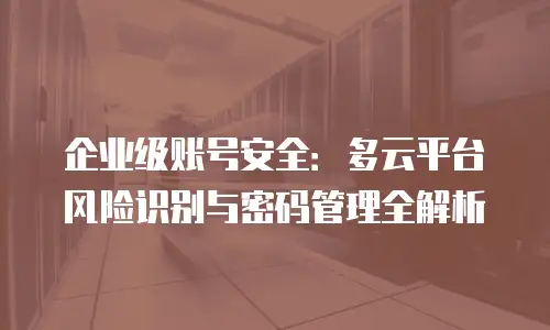 企业级账号安全：多云平台风险识别与密码管理全解析