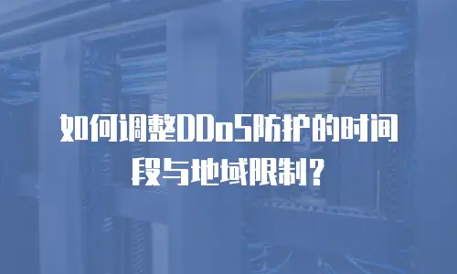 如何调整DDoS防护的时间段与地域限制？