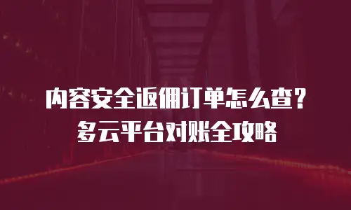 内容安全返佣订单怎么查？多云平台对账全攻略