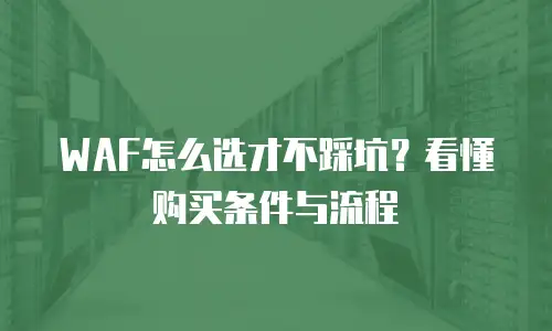 WAF怎么选才不踩坑？看懂购买条件与流程