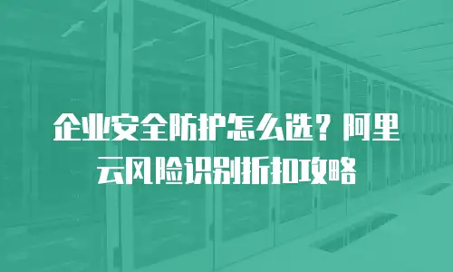 企业安全防护怎么选？阿里云风险识别折扣攻略