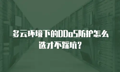 多云环境下的DDoS防护怎么选才不踩坑？