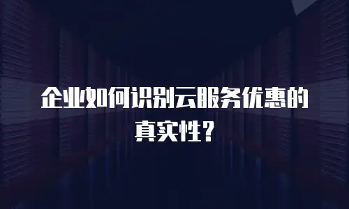 企业如何识别云服务优惠的真实性？