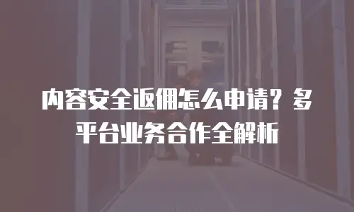 内容安全返佣怎么申请？多平台业务合作全解析