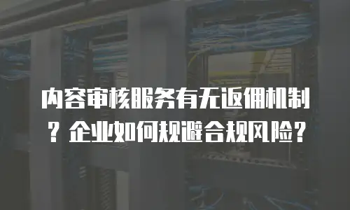 内容审核服务有无返佣机制？企业如何规避合规风险？