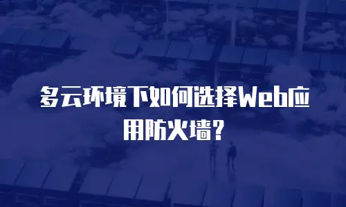 多云环境下如何选择Web应用防火墙？