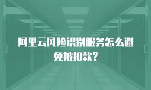 阿里云风险识别服务怎么避免被扣款？