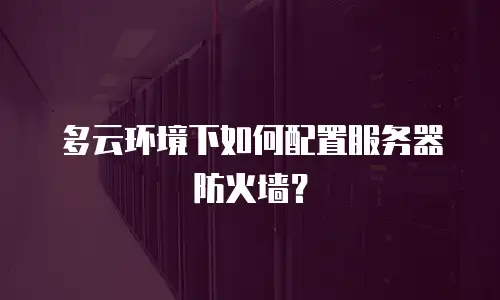 多云环境下如何配置服务器防火墙？