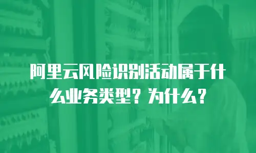 阿里云风险识别活动属于什么业务类型？为什么？