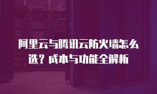 阿里云与腾讯云防火墙怎么选？成本与功能全解析