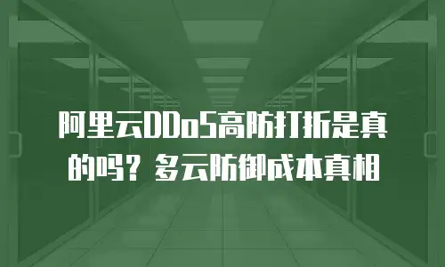 阿里云DDoS高防打折是真的吗？多云防御成本真相