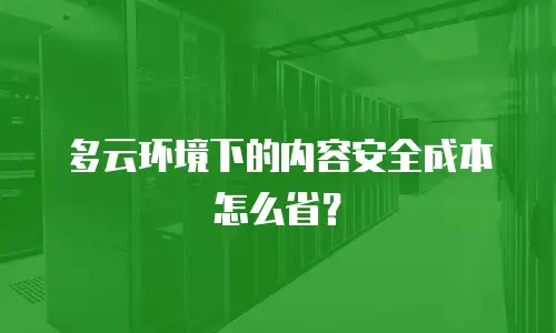 多云环境下的内容安全成本怎么省？
