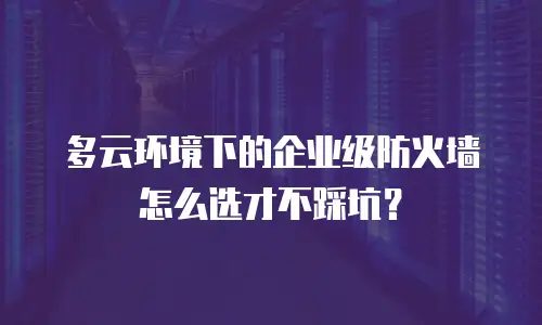 多云环境下的企业级防火墙怎么选才不踩坑？