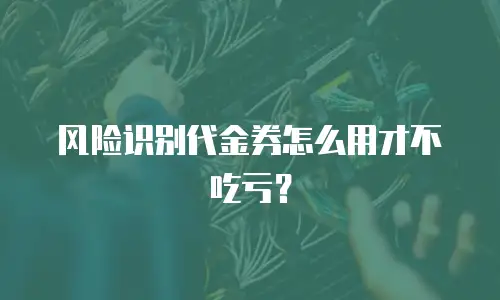 风险识别代金券怎么用才不吃亏？