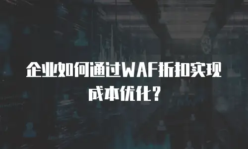 企业如何通过WAF折扣实现成本优化？