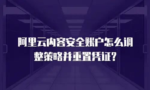 阿里云内容安全账户怎么调整策略并重置凭证？