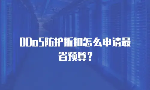 DDoS防护折扣怎么申请最省预算？