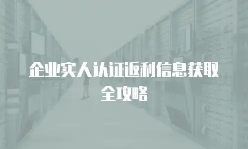 企业实人认证返利信息获取全攻略